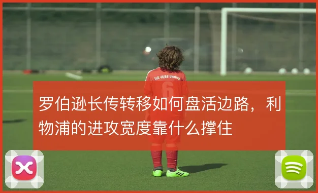 罗伯逊长传转移如何盘活边路，利物浦的进攻宽度靠什么撑住