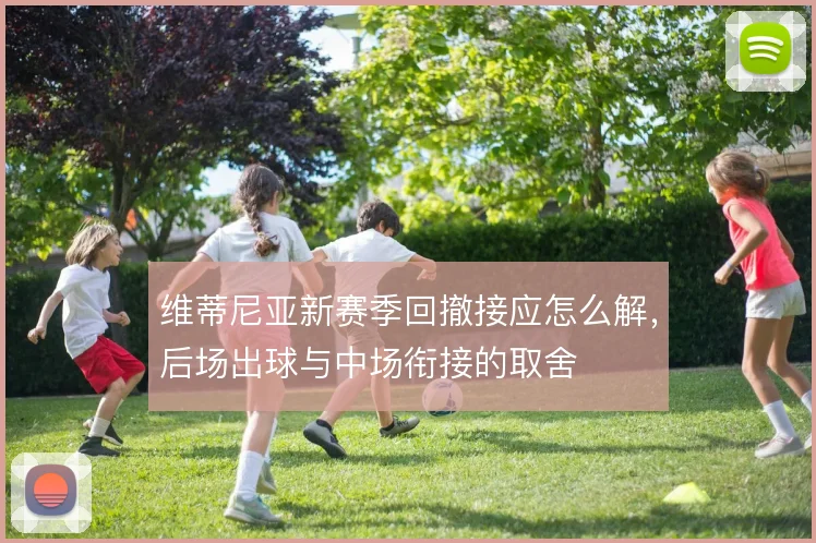 维蒂尼亚新赛季回撤接应怎么解,后场出球与中场衔接的取舍
