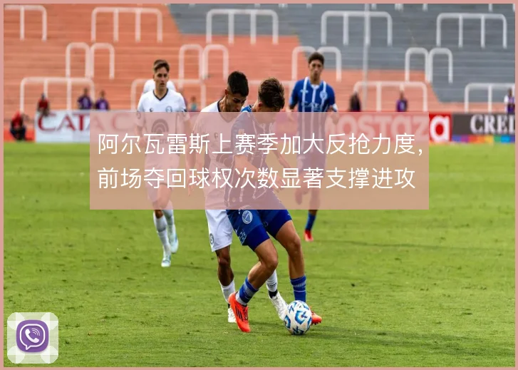 阿尔瓦雷斯上赛季加大反抢力度，前场夺回球权次数显著支撑进攻