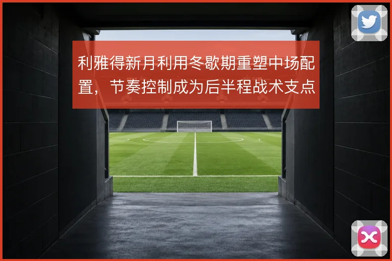 利雅得新月利用冬歇期重塑中场配置，节奏控制成为后半程战术支点