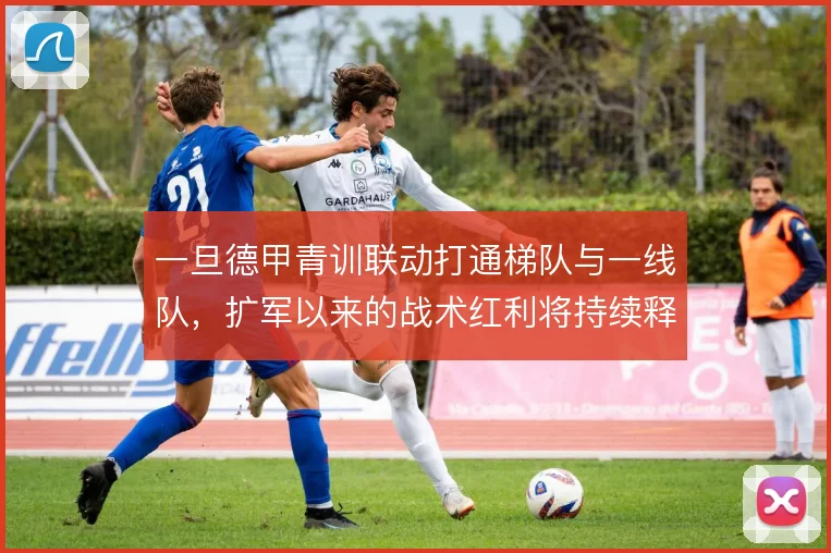一旦德甲青训联动打通梯队与一线队，扩军以来的战术红利将持续释放