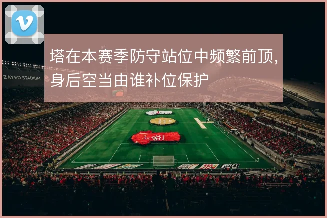 塔在本赛季防守站位中频繁前顶，身后空当由谁补位保护
