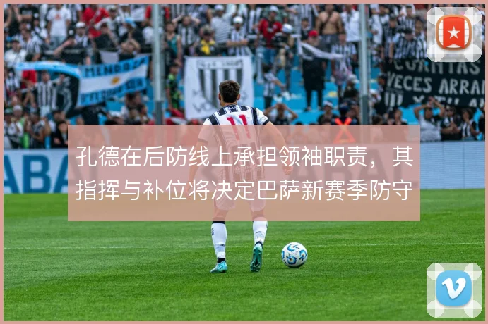 孔德在后防线上承担领袖职责,其指挥与补位将决定巴萨新赛季防守上限