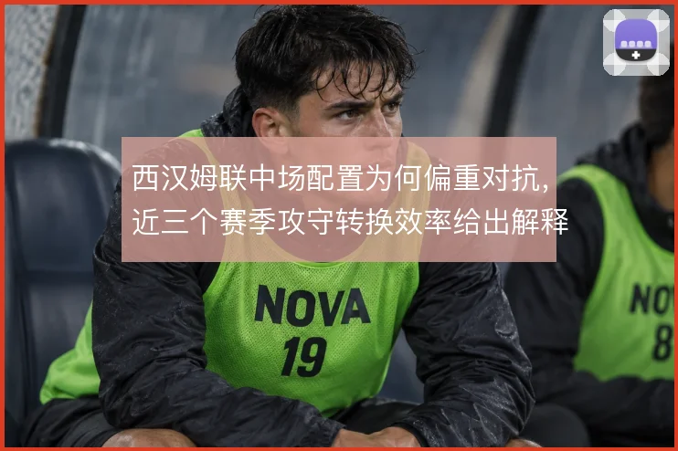 西汉姆联中场配置为何偏重对抗，近三个赛季攻守转换效率给出解释