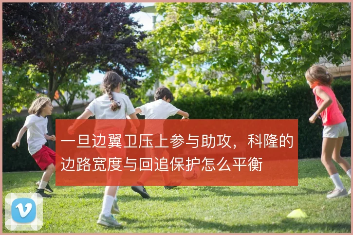 一旦边翼卫压上参与助攻,科隆的边路宽度与回追保护怎么平衡