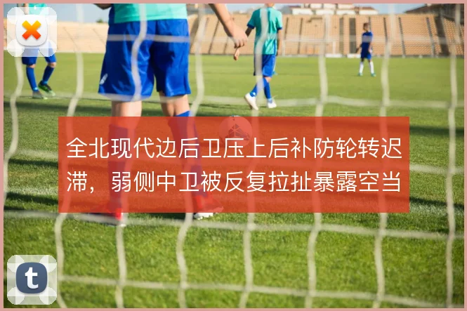 全北现代边后卫压上后补防轮转迟滞，弱侧中卫被反复拉扯暴露空当