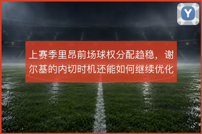 上赛季里昂前场球权分配趋稳，谢尔基的内切时机还能如何继续优化
