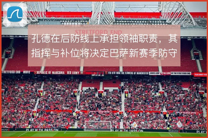 孔德在后防线上承担领袖职责,其指挥与补位将决定巴萨新赛季防守上限