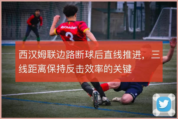 西汉姆联边路断球后直线推进，三线距离保持反击效率的关键