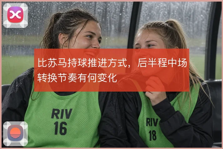 比苏马持球推进方式,后半程中场转换节奏有何变化
