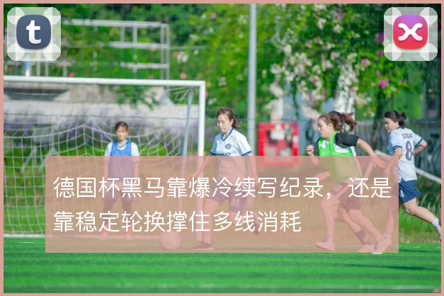 德国杯黑马靠爆冷续写纪录，还是靠稳定轮换撑住多线消耗
