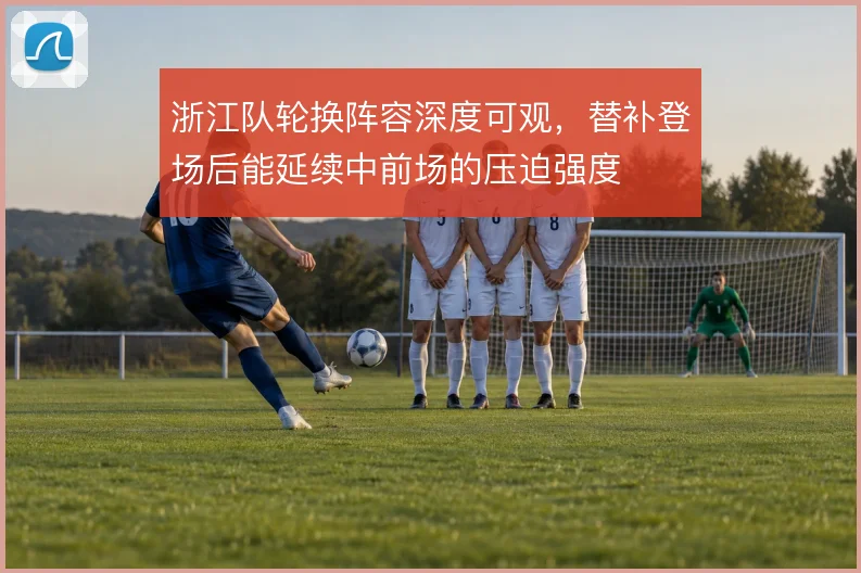 浙江队轮换阵容深度可观，替补登场后能延续中前场的压迫强度