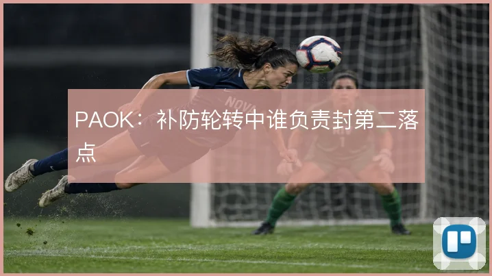 PAOK：补防轮转中谁负责封第二落点