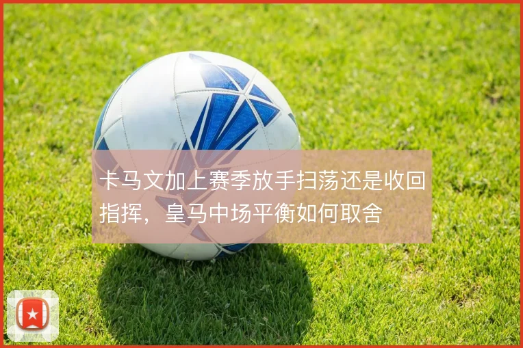 卡马文加上赛季放手扫荡还是收回指挥，皇马中场平衡如何取舍
