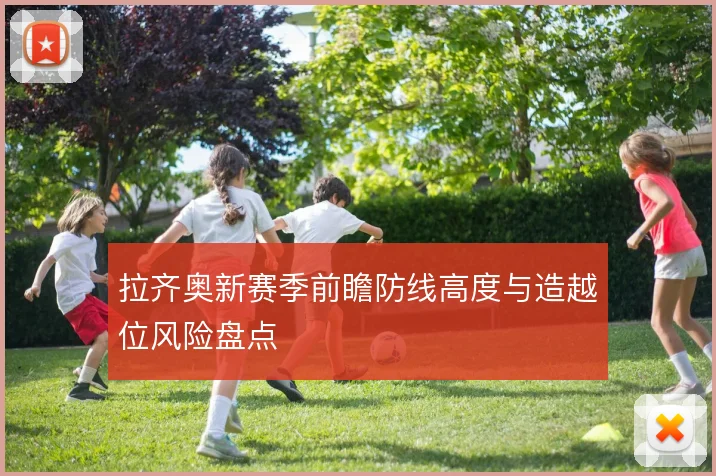 拉齐奥新赛季前瞻防线高度与造越位风险盘点