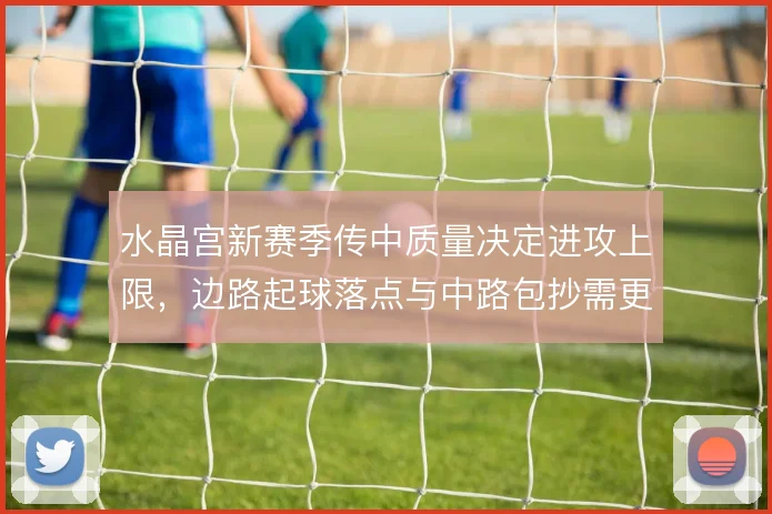 水晶宫新赛季传中质量决定进攻上限，边路起球落点与中路包抄需更精细