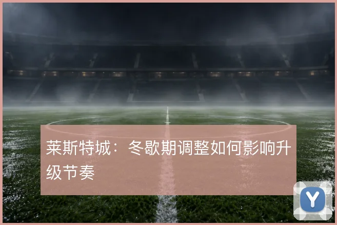 莱斯特城：冬歇期调整如何影响升级节奏